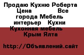 Продаю Кухню Роберта › Цена ­ 93 094 - Все города Мебель, интерьер » Кухни. Кухонная мебель   . Крым,Ялта